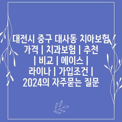 대전시 중구 대사동 치아보험 가격 | 치과보험 | 추천 | 비교 | 에이스 | 라이나 | 가입조건 | 2024