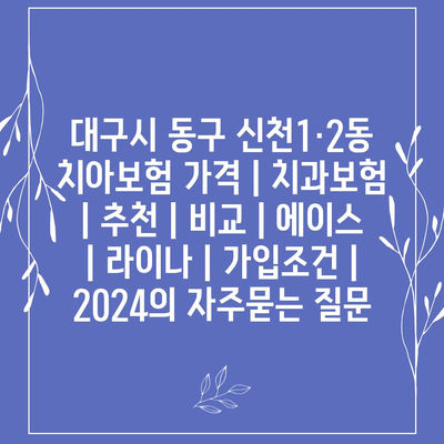 대구시 동구 신천1·2동 치아보험 가격 | 치과보험 | 추천 | 비교 | 에이스 | 라이나 | 가입조건 | 2024