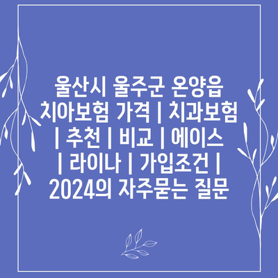 울산시 울주군 온양읍 치아보험 가격 | 치과보험 | 추천 | 비교 | 에이스 | 라이나 | 가입조건 | 2024