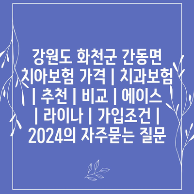 강원도 화천군 간동면 치아보험 가격 | 치과보험 | 추천 | 비교 | 에이스 | 라이나 | 가입조건 | 2024