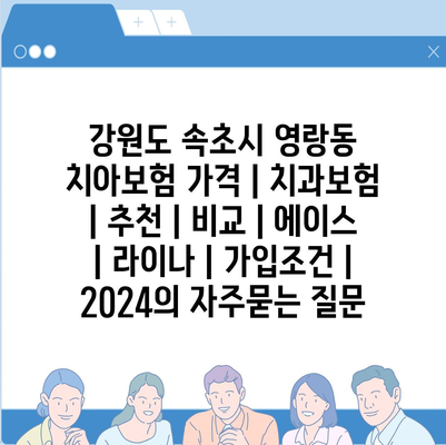 강원도 속초시 영랑동 치아보험 가격 | 치과보험 | 추천 | 비교 | 에이스 | 라이나 | 가입조건 | 2024