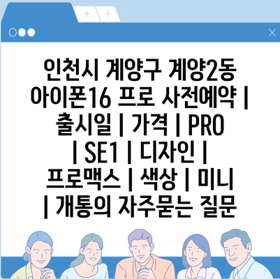 인천시 계양구 계양2동 아이폰16 프로 사전예약 | 출시일 | 가격 | PRO | SE1 | 디자인 | 프로맥스 | 색상 | 미니 | 개통