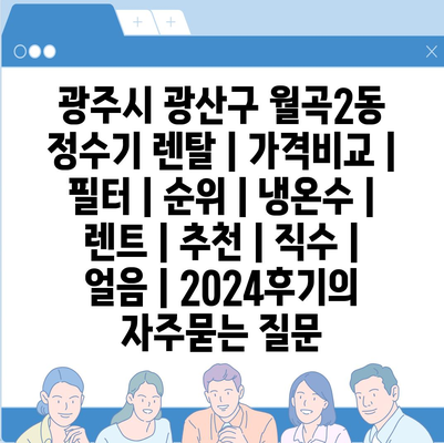 광주시 광산구 월곡2동 정수기 렌탈 | 가격비교 | 필터 | 순위 | 냉온수 | 렌트 | 추천 | 직수 | 얼음 | 2024후기