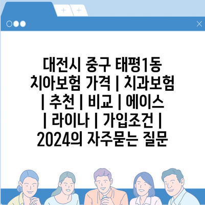 대전시 중구 태평1동 치아보험 가격 | 치과보험 | 추천 | 비교 | 에이스 | 라이나 | 가입조건 | 2024