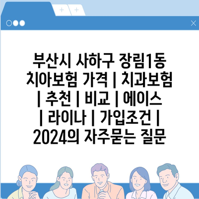 부산시 사하구 장림1동 치아보험 가격 | 치과보험 | 추천 | 비교 | 에이스 | 라이나 | 가입조건 | 2024