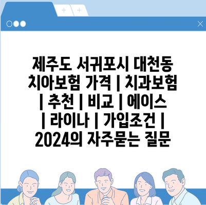 제주도 서귀포시 대천동 치아보험 가격 | 치과보험 | 추천 | 비교 | 에이스 | 라이나 | 가입조건 | 2024