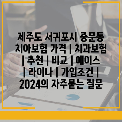 제주도 서귀포시 중문동 치아보험 가격 | 치과보험 | 추천 | 비교 | 에이스 | 라이나 | 가입조건 | 2024