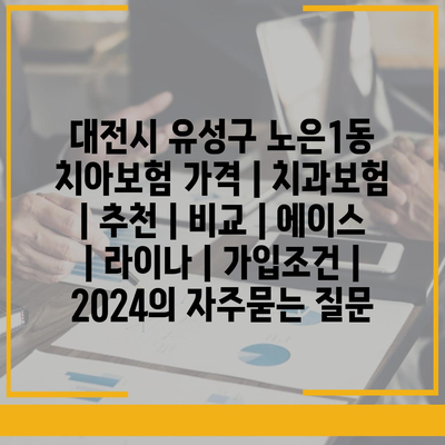 대전시 유성구 노은1동 치아보험 가격 | 치과보험 | 추천 | 비교 | 에이스 | 라이나 | 가입조건 | 2024