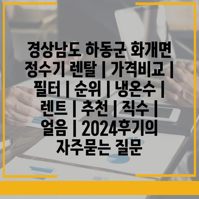 경상남도 하동군 화개면 정수기 렌탈 | 가격비교 | 필터 | 순위 | 냉온수 | 렌트 | 추천 | 직수 | 얼음 | 2024후기