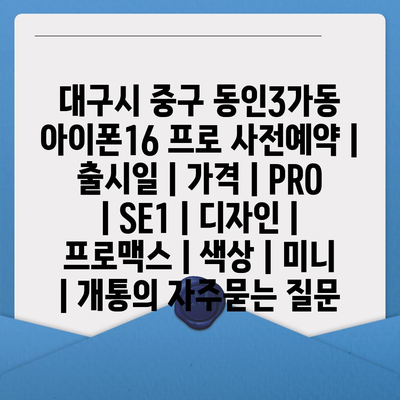 대구시 중구 동인3가동 아이폰16 프로 사전예약 | 출시일 | 가격 | PRO | SE1 | 디자인 | 프로맥스 | 색상 | 미니 | 개통