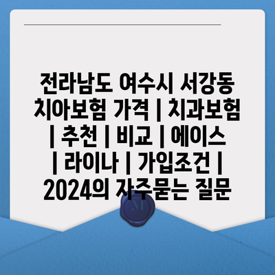 전라남도 여수시 서강동 치아보험 가격 | 치과보험 | 추천 | 비교 | 에이스 | 라이나 | 가입조건 | 2024