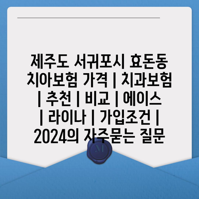 제주도 서귀포시 효돈동 치아보험 가격 | 치과보험 | 추천 | 비교 | 에이스 | 라이나 | 가입조건 | 2024