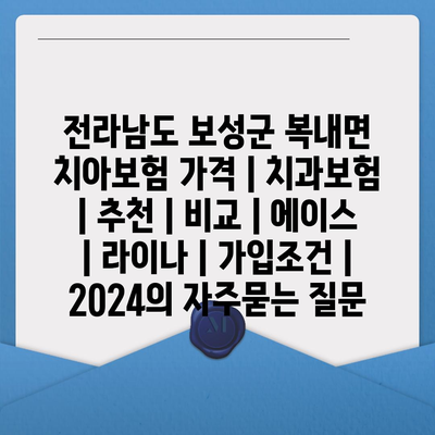 전라남도 보성군 복내면 치아보험 가격 | 치과보험 | 추천 | 비교 | 에이스 | 라이나 | 가입조건 | 2024