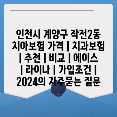 인천시 계양구 작전2동 치아보험 가격 | 치과보험 | 추천 | 비교 | 에이스 | 라이나 | 가입조건 | 2024