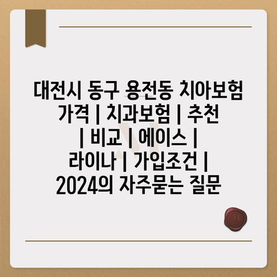 대전시 동구 용전동 치아보험 가격 | 치과보험 | 추천 | 비교 | 에이스 | 라이나 | 가입조건 | 2024