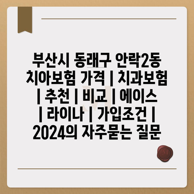 부산시 동래구 안락2동 치아보험 가격 | 치과보험 | 추천 | 비교 | 에이스 | 라이나 | 가입조건 | 2024