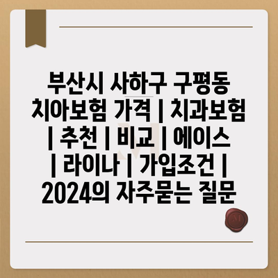 부산시 사하구 구평동 치아보험 가격 | 치과보험 | 추천 | 비교 | 에이스 | 라이나 | 가입조건 | 2024