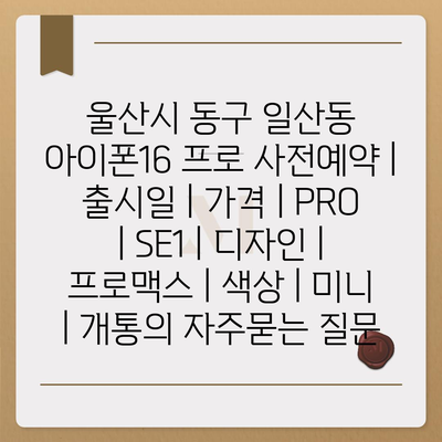 울산시 동구 일산동 아이폰16 프로 사전예약 | 출시일 | 가격 | PRO | SE1 | 디자인 | 프로맥스 | 색상 | 미니 | 개통