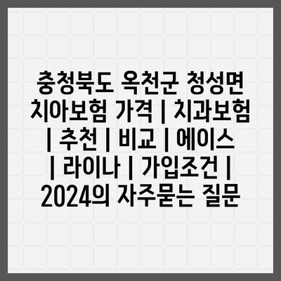 충청북도 옥천군 청성면 치아보험 가격 | 치과보험 | 추천 | 비교 | 에이스 | 라이나 | 가입조건 | 2024