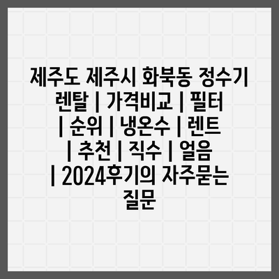 제주도 제주시 화북동 정수기 렌탈 | 가격비교 | 필터 | 순위 | 냉온수 | 렌트 | 추천 | 직수 | 얼음 | 2024후기