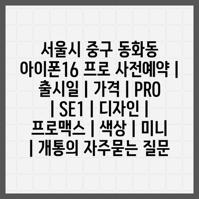 서울시 중구 동화동 아이폰16 프로 사전예약 | 출시일 | 가격 | PRO | SE1 | 디자인 | 프로맥스 | 색상 | 미니 | 개통