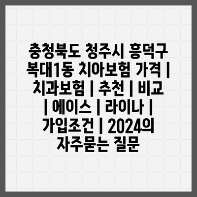 충청북도 청주시 흥덕구 복대1동 치아보험 가격 | 치과보험 | 추천 | 비교 | 에이스 | 라이나 | 가입조건 | 2024