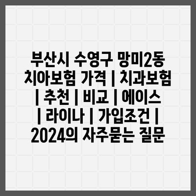 부산시 수영구 망미2동 치아보험 가격 | 치과보험 | 추천 | 비교 | 에이스 | 라이나 | 가입조건 | 2024