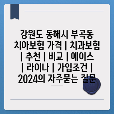 강원도 동해시 부곡동 치아보험 가격 | 치과보험 | 추천 | 비교 | 에이스 | 라이나 | 가입조건 | 2024