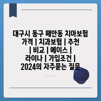 대구시 동구 해안동 치아보험 가격 | 치과보험 | 추천 | 비교 | 에이스 | 라이나 | 가입조건 | 2024