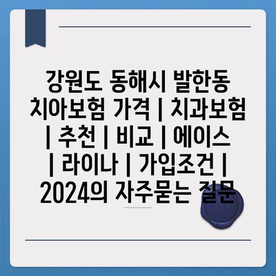 강원도 동해시 발한동 치아보험 가격 | 치과보험 | 추천 | 비교 | 에이스 | 라이나 | 가입조건 | 2024