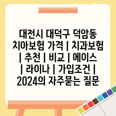 대전시 대덕구 덕암동 치아보험 가격 | 치과보험 | 추천 | 비교 | 에이스 | 라이나 | 가입조건 | 2024