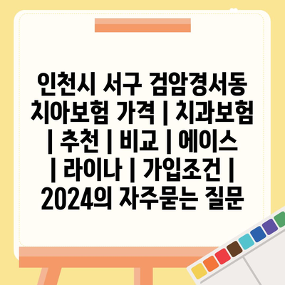 인천시 서구 검암경서동 치아보험 가격 | 치과보험 | 추천 | 비교 | 에이스 | 라이나 | 가입조건 | 2024