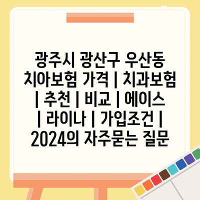 광주시 광산구 우산동 치아보험 가격 | 치과보험 | 추천 | 비교 | 에이스 | 라이나 | 가입조건 | 2024