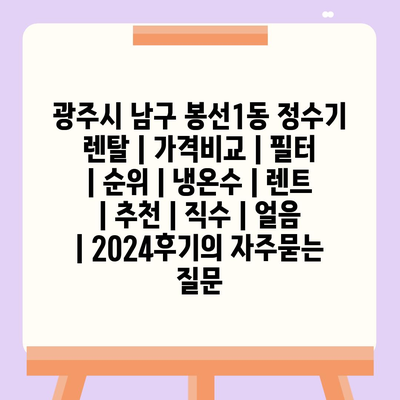 광주시 남구 봉선1동 정수기 렌탈 | 가격비교 | 필터 | 순위 | 냉온수 | 렌트 | 추천 | 직수 | 얼음 | 2024후기