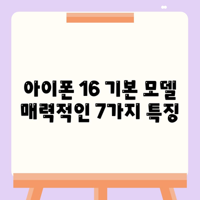 아이폰 16 기본 모델 매력적인 7가지 특징