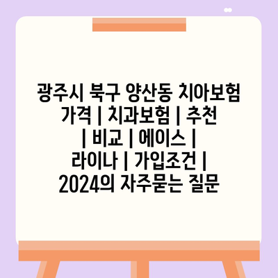 광주시 북구 양산동 치아보험 가격 | 치과보험 | 추천 | 비교 | 에이스 | 라이나 | 가입조건 | 2024