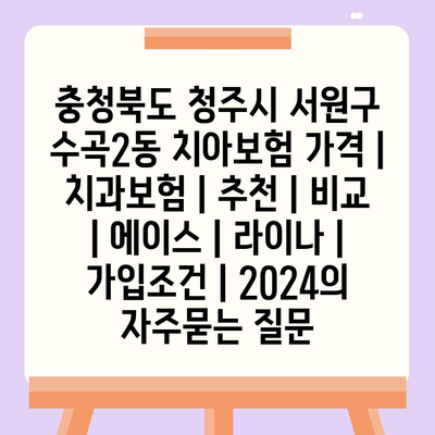 충청북도 청주시 서원구 수곡2동 치아보험 가격 | 치과보험 | 추천 | 비교 | 에이스 | 라이나 | 가입조건 | 2024