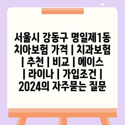 서울시 강동구 명일제1동 치아보험 가격 | 치과보험 | 추천 | 비교 | 에이스 | 라이나 | 가입조건 | 2024