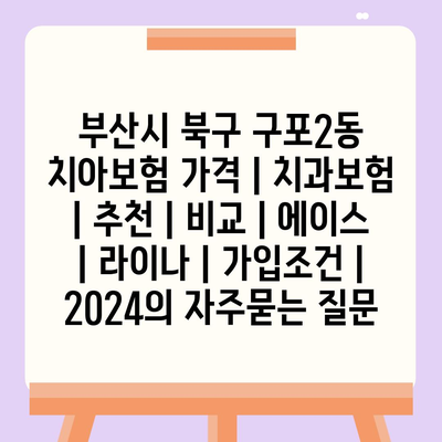 부산시 북구 구포2동 치아보험 가격 | 치과보험 | 추천 | 비교 | 에이스 | 라이나 | 가입조건 | 2024