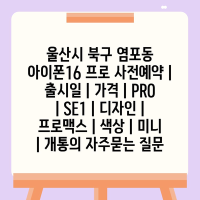 울산시 북구 염포동 아이폰16 프로 사전예약 | 출시일 | 가격 | PRO | SE1 | 디자인 | 프로맥스 | 색상 | 미니 | 개통