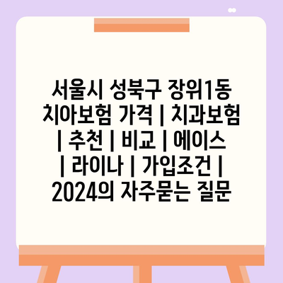 서울시 성북구 장위1동 치아보험 가격 | 치과보험 | 추천 | 비교 | 에이스 | 라이나 | 가입조건 | 2024