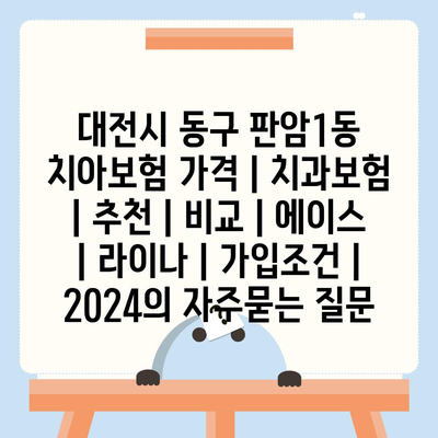 대전시 동구 판암1동 치아보험 가격 | 치과보험 | 추천 | 비교 | 에이스 | 라이나 | 가입조건 | 2024