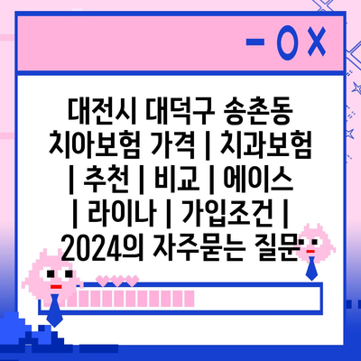 대전시 대덕구 송촌동 치아보험 가격 | 치과보험 | 추천 | 비교 | 에이스 | 라이나 | 가입조건 | 2024