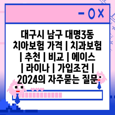 대구시 남구 대명3동 치아보험 가격 | 치과보험 | 추천 | 비교 | 에이스 | 라이나 | 가입조건 | 2024