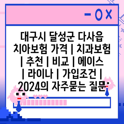 대구시 달성군 다사읍 치아보험 가격 | 치과보험 | 추천 | 비교 | 에이스 | 라이나 | 가입조건 | 2024