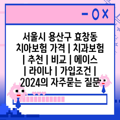 서울시 용산구 효창동 치아보험 가격 | 치과보험 | 추천 | 비교 | 에이스 | 라이나 | 가입조건 | 2024