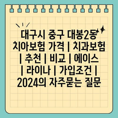 대구시 중구 대봉2동 치아보험 가격 | 치과보험 | 추천 | 비교 | 에이스 | 라이나 | 가입조건 | 2024