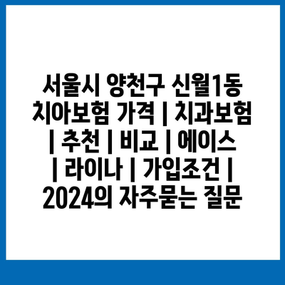 서울시 양천구 신월1동 치아보험 가격 | 치과보험 | 추천 | 비교 | 에이스 | 라이나 | 가입조건 | 2024