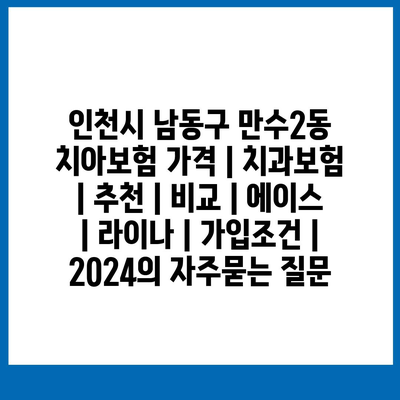 인천시 남동구 만수2동 치아보험 가격 | 치과보험 | 추천 | 비교 | 에이스 | 라이나 | 가입조건 | 2024