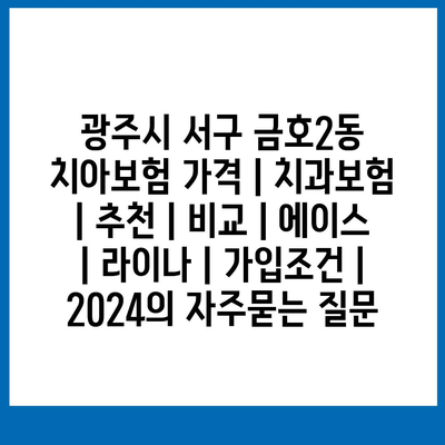 광주시 서구 금호2동 치아보험 가격 | 치과보험 | 추천 | 비교 | 에이스 | 라이나 | 가입조건 | 2024